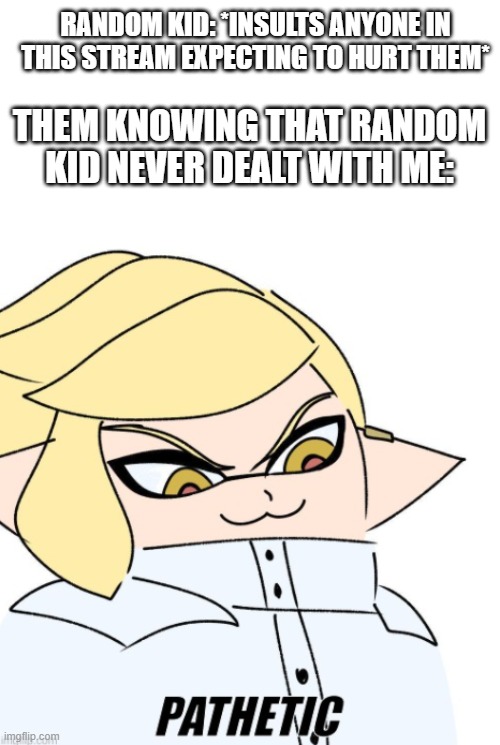Lol if you deal with me u know what i mean | RANDOM KID: *INSULTS ANYONE IN THIS STREAM EXPECTING TO HURT THEM*; THEM KNOWING THAT RANDOM KID NEVER DEALT WITH ME: | image tagged in pathetic emperor splatoon | made w/ Imgflip meme maker