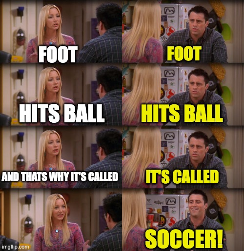 Soccer | FOOT; FOOT; HITS BALL; HITS BALL; AND THATS WHY IT'S CALLED; IT'S CALLED; SOCCER! | image tagged in joey repeat after me | made w/ Imgflip meme maker