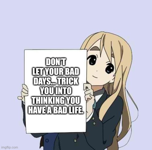 Don’t Let Your Bad Days… Trick You Into Thinking You Have A Bad Life. | DON’T LET YOUR BAD DAYS… TRICK YOU INTO THINKING YOU HAVE A BAD LIFE. | image tagged in mugi sign template,life lessons,life hack,happy | made w/ Imgflip meme maker
