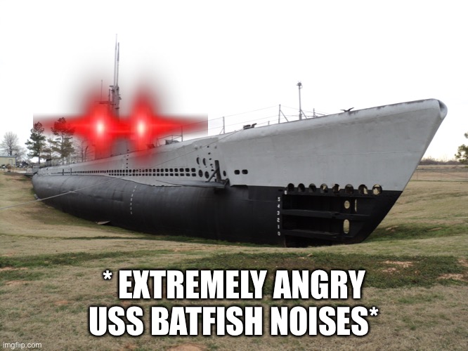 * EXTREMELY ANGRY USS BATFISH NOISES* | made w/ Imgflip meme maker