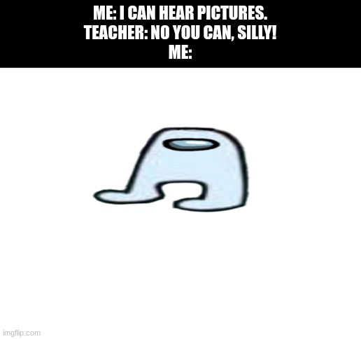yes. | ME: I CAN HEAR PICTURES.
TEACHER: NO YOU CAN, SILLY!
ME: | image tagged in blank white template | made w/ Imgflip meme maker