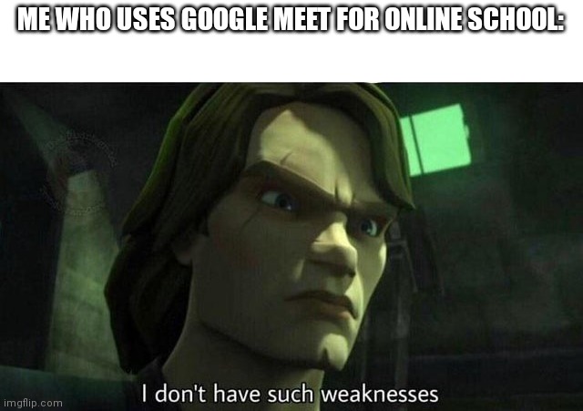 I don't have such weakness | ME WHO USES GOOGLE MEET FOR ONLINE SCHOOL: | image tagged in i don't have such weakness | made w/ Imgflip meme maker