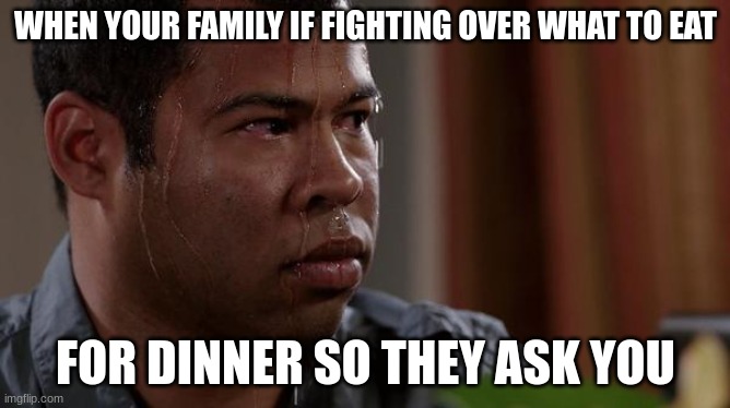 Has this happened to anyone besides me? | WHEN YOUR FAMILY IF FIGHTING OVER WHAT TO EAT; FOR DINNER SO THEY ASK YOU | image tagged in sweating bullets | made w/ Imgflip meme maker