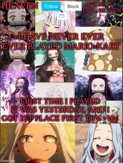 i forgot the name of the person who dated bryan and pretended to be a girl and made it look like he was a girl and dated the squ | I HAVE NEVER EVER EVER PLAYED MARIO-KART; FIRST TIME I PLAYED IT WAS YESTERDAY, AND I GOT 1ST PLACE FIRST TRY >W< | image tagged in heavens temp adorable | made w/ Imgflip meme maker