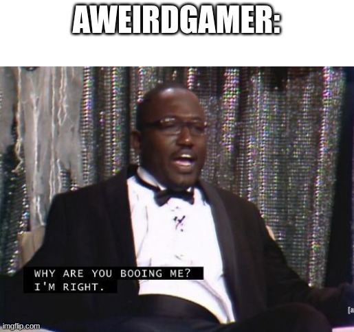 Why are you booing me? I'm right. | AWEIRDGAMER: | image tagged in why are you booing me i'm right | made w/ Imgflip meme maker