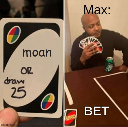 my friend max be like | Max:; moan; BET | image tagged in memes,uno draw 25 cards | made w/ Imgflip meme maker
