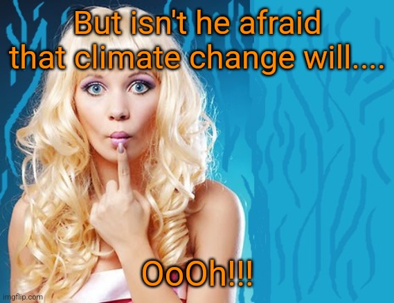 ditzy blonde | But isn't he afraid that climate change will.... OoOh!!! | image tagged in ditzy blonde | made w/ Imgflip meme maker