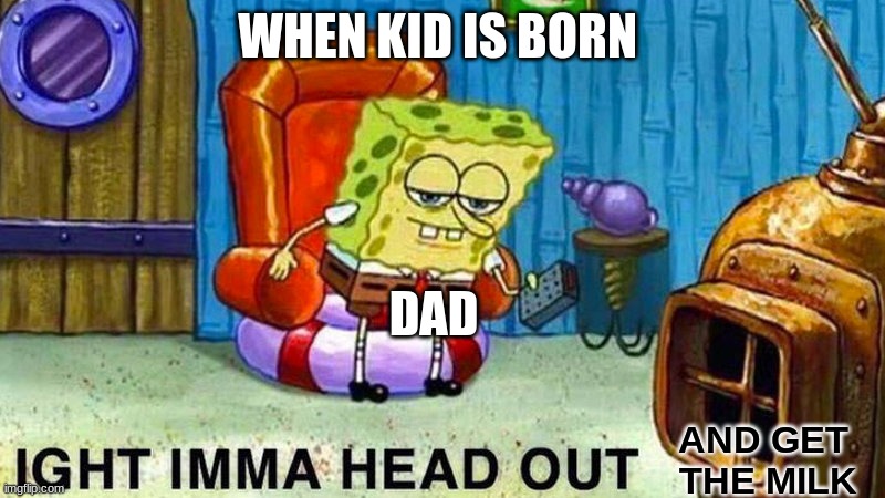 Dad Leave | WHEN KID IS BORN; DAD; AND GET
 THE MILK | image tagged in aight ima head out,milk | made w/ Imgflip meme maker