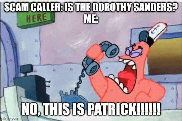 NO THIS IS PATRICK | SCAM CALLER: IS THE DOROTHY SANDERS?
ME:; NO, THIS IS PATRICK!!!!!! | image tagged in no this is patrick | made w/ Imgflip meme maker