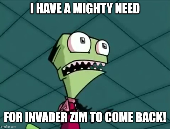 Mighty need |  I HAVE A MIGHTY NEED; FOR INVADER ZIM TO COME BACK! | image tagged in mighty need,memes,invader zim | made w/ Imgflip meme maker