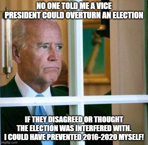 Sad Joe Biden | NO ONE TOLD ME A VICE PRESIDENT COULD OVERTURN AN ELECTION; IF THEY DISAGREED OR THOUGHT THE ELECTION WAS INTERFERED WITH. I COULD HAVE PREVENTED 2016-2020 MYSELF! | image tagged in sad joe biden | made w/ Imgflip meme maker