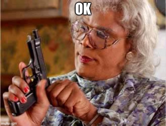Madea with Gun | OK | image tagged in madea with gun | made w/ Imgflip meme maker