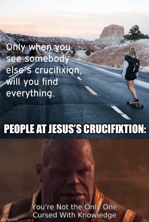 PEOPLE AT JESUS’S CRUCIFIXTION: | image tagged in your not the only one cursed with knowledge,marvel,inspirational quote,jesus crucifixion,thanos,not actually inspirational | made w/ Imgflip meme maker