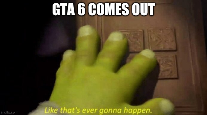 Like that's ever gonna happen. | GTA 6 COMES OUT | image tagged in like that's ever gonna happen | made w/ Imgflip meme maker