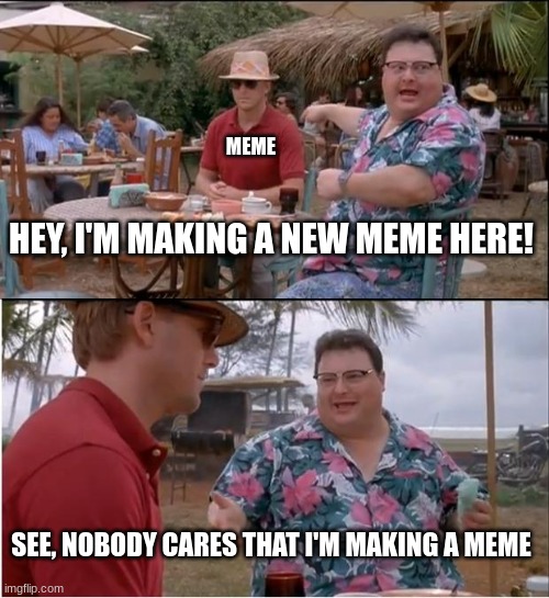 Sorry I haven't been around in a while, I'm still here | MEME; HEY, I'M MAKING A NEW MEME HERE! SEE, NOBODY CARES THAT I'M MAKING A MEME | image tagged in memes,see nobody cares | made w/ Imgflip meme maker