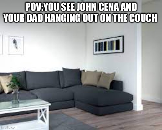 POV:you see john cena and your dad hanging out on the couch | POV:YOU SEE JOHN CENA AND YOUR DAD HANGING OUT ON THE COUCH | image tagged in funny,john cena,dad,fyp,foryou | made w/ Imgflip meme maker