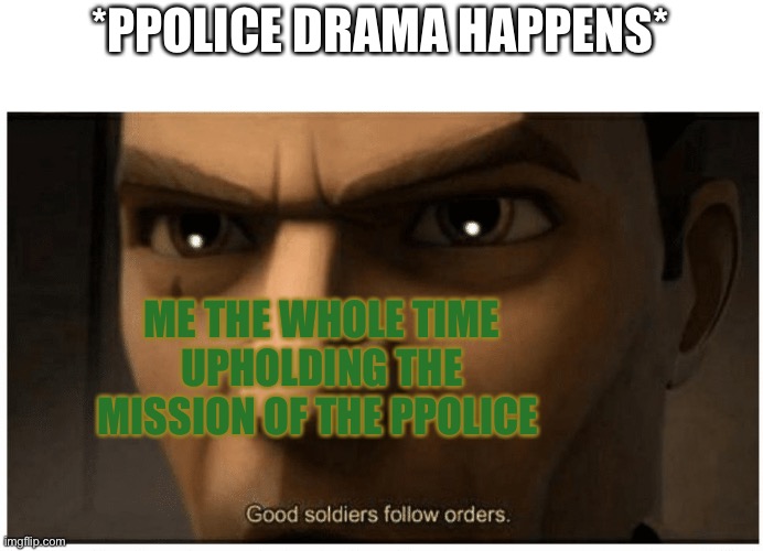 Good soldiers follow orders | *PPOLICE DRAMA HAPPENS*; ME THE WHOLE TIME UPHOLDING THE MISSION OF THE PPOLICE | image tagged in good soldiers follow orders | made w/ Imgflip meme maker