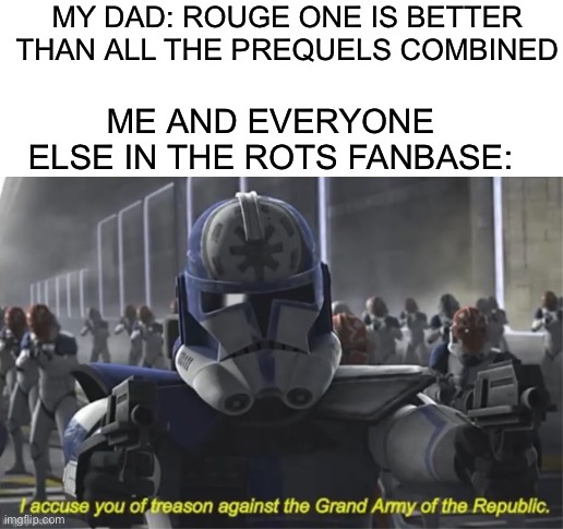 Traitor! | MY DAD: ROUGE ONE IS BETTER THAN ALL THE PREQUELS COMBINED; ME AND EVERYONE ELSE IN THE ROTS FANBASE: | made w/ Imgflip meme maker