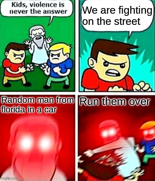 We are fighting on the street Random man from florida in a car Run them over | image tagged in kids violence is never the answer | made w/ Imgflip meme maker