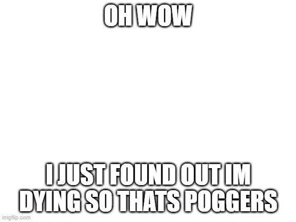 Blank White Template | OH WOW; I JUST FOUND OUT IM DYING SO THATS POGGERS | image tagged in blank white template | made w/ Imgflip meme maker
