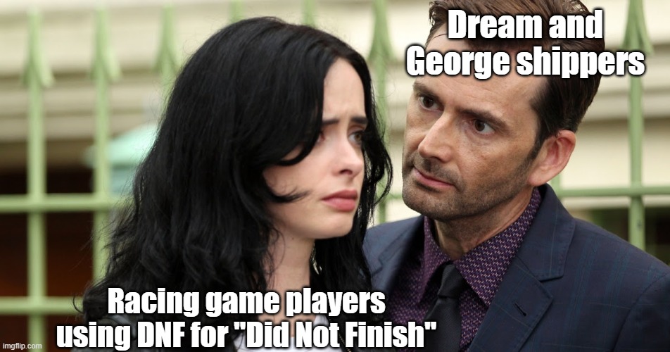 which definition is superior? |  Dream and George shippers; Racing game players using DNF for "Did Not Finish" | image tagged in jessica jones death stare,dnf,memes,racing,dream smp | made w/ Imgflip meme maker