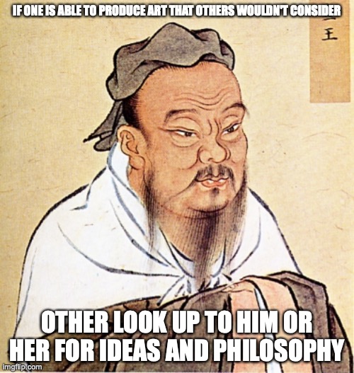 Doing Something New | IF ONE IS ABLE TO PRODUCE ART THAT OTHERS WOULDN'T CONSIDER; OTHER LOOK UP TO HIM OR HER FOR IDEAS AND PHILOSOPHY | image tagged in confucius says,art,memes | made w/ Imgflip meme maker