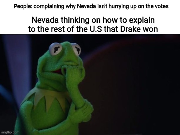 Enjoy your outdated election meme | People: complaining why Nevada isn't hurrying up on the votes; Nevada thinking on how to explain to the rest of the U.S that Drake won | image tagged in politics,election,memes,funny | made w/ Imgflip meme maker