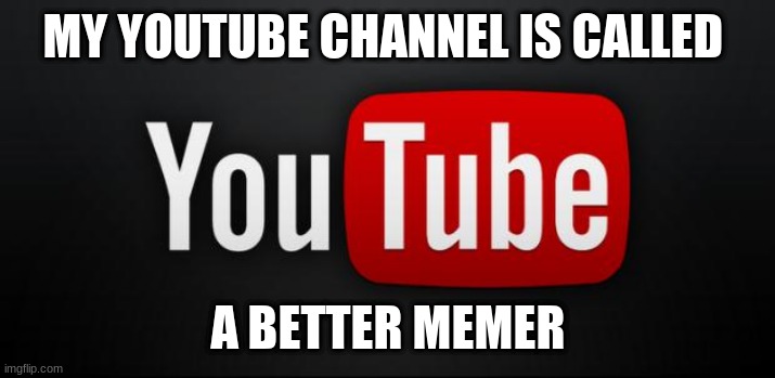 youtube | MY YOUTUBE CHANNEL IS CALLED; A BETTER MEMER | image tagged in youtube | made w/ Imgflip meme maker