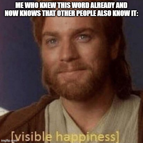 Visible Happiness | ME WHO KNEW THIS WORD ALREADY AND NOW KNOWS THAT OTHER PEOPLE ALSO KNOW IT: | image tagged in visible happiness | made w/ Imgflip meme maker