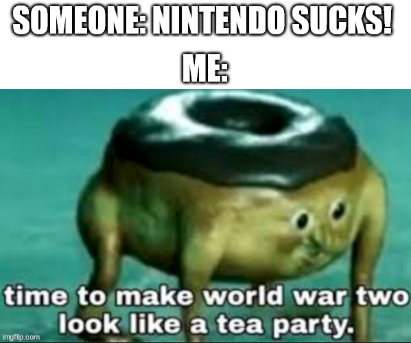 time to make world war 2 look like a tea party | SOMEONE: NINTENDO SUCKS! ME: | image tagged in time to make world war 2 look like a tea party | made w/ Imgflip meme maker