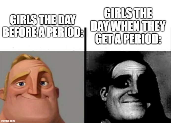 True | GIRLS THE DAY WHEN THEY GET A PERIOD:; GIRLS THE DAY BEFORE A PERIOD: | image tagged in teacher's copy | made w/ Imgflip meme maker