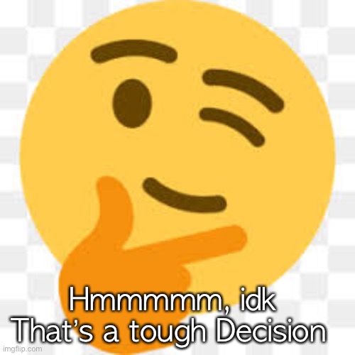 Hmmmmm, idk 
That’s a tough Decision | made w/ Imgflip meme maker