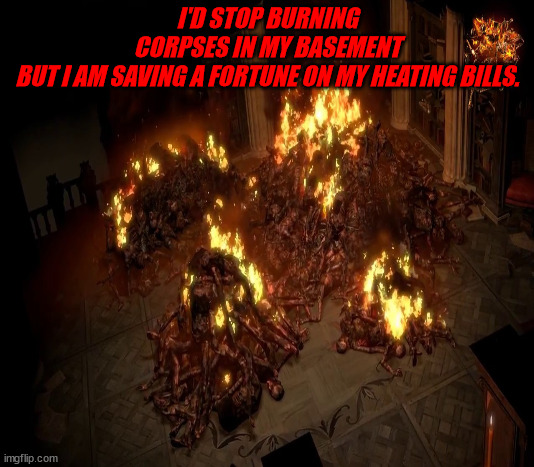 JD188 | I'D STOP BURNING CORPSES IN MY BASEMENT BUT I AM SAVING A FORTUNE ON MY HEATING BILLS. | image tagged in dark humor | made w/ Imgflip meme maker