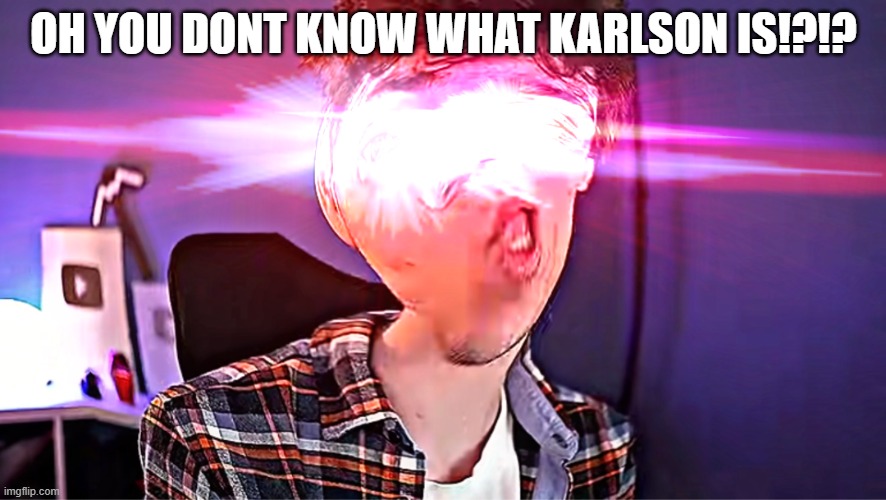 Dani OH YOU DONT KNOW WHAT KARLSON IS!?!?!?!?!!?!!!!!???? | OH YOU DONT KNOW WHAT KARLSON IS!?!? | image tagged in dani oh you dont know what karlson is | made w/ Imgflip meme maker