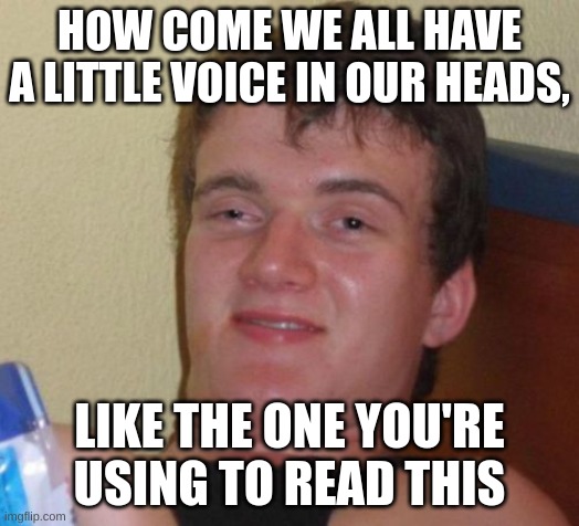 my brain is scrambled | HOW COME WE ALL HAVE A LITTLE VOICE IN OUR HEADS, LIKE THE ONE YOU'RE USING TO READ THIS | image tagged in memes,10 guy | made w/ Imgflip meme maker