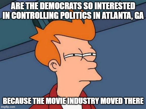Futurama Fry | ARE THE DEMOCRATS SO INTERESTED IN CONTROLLING POLITICS IN ATLANTA, GA; BECAUSE THE MOVIE INDUSTRY MOVED THERE | image tagged in memes,futurama fry | made w/ Imgflip meme maker