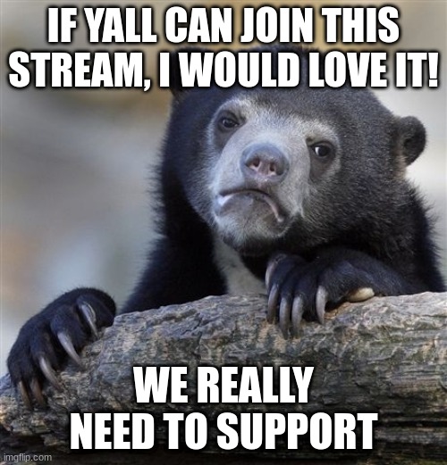 Confession Bear | IF YALL CAN JOIN THIS STREAM, I WOULD LOVE IT! WE REALLY NEED TO SUPPORT | image tagged in memes,confession bear | made w/ Imgflip meme maker