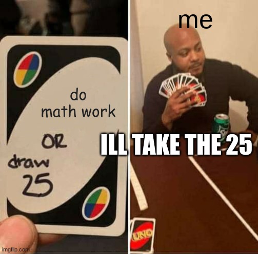 this is true for me lol | me; do math work; ILL TAKE THE 25 | image tagged in memes,uno draw 25 cards | made w/ Imgflip meme maker