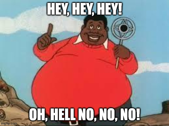 Fat Albert | HEY, HEY, HEY! OH, HELL NO, NO, NO! | image tagged in fat albert | made w/ Imgflip meme maker