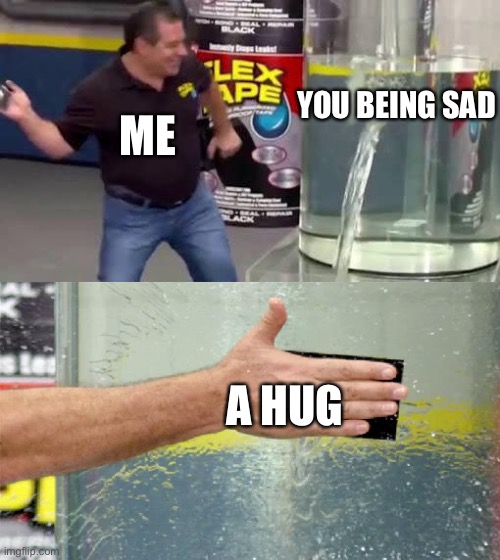 Perfect fix! | YOU BEING SAD; ME; A HUG | image tagged in flex tape,wholesome | made w/ Imgflip meme maker