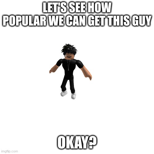 LET'S SEE HOW POPULAR WE CAN GET THIS GUY; OKAY? | image tagged in blank white template,roblox,memes,funny | made w/ Imgflip meme maker