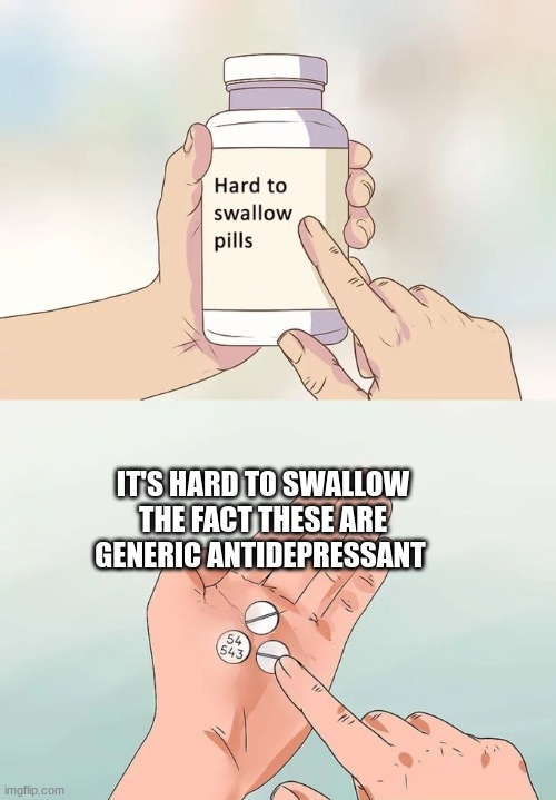 Hard to Swallow fact's about your meds | IT'S HARD TO SWALLOW THE FACT THESE ARE GENERIC ANTIDEPRESSANT | image tagged in memes,hard to swallow pills,antidepressant,facts,fun | made w/ Imgflip meme maker
