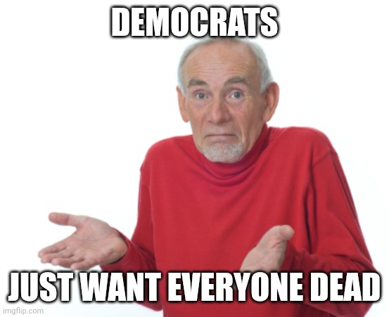 Guess I'll die  | DEMOCRATS JUST WANT EVERYONE DEAD | image tagged in guess i'll die | made w/ Imgflip meme maker