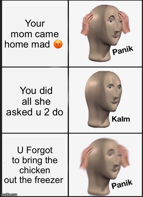 Panik Kalm Panik | Your mom came home mad 😡; You did all she asked u 2 do; U Forgot to bring the chicken out the freezer | image tagged in memes,panik kalm panik | made w/ Imgflip meme maker