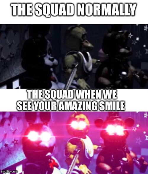 *eyes woke* | THE SQUAD NORMALLY; THE SQUAD WHEN WE SEE YOUR AMAZING SMILE | image tagged in fnaf death eyes,wholesome | made w/ Imgflip meme maker