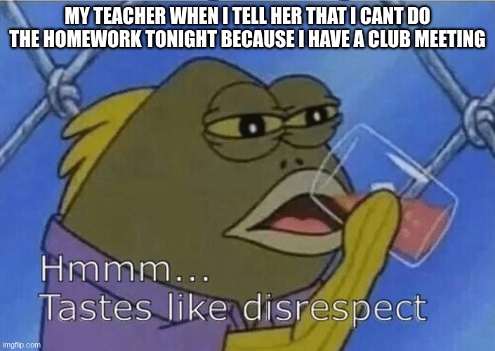 Blank Tastes Like Disrespect | MY TEACHER WHEN I TELL HER THAT I CANT DO THE HOMEWORK TONIGHT BECAUSE I HAVE A CLUB MEETING | image tagged in blank tastes like disrespect | made w/ Imgflip meme maker