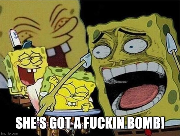 Spongebob laughing Hysterically | SHE'S GOT A FUCKIN BOMB! | image tagged in spongebob laughing hysterically | made w/ Imgflip meme maker