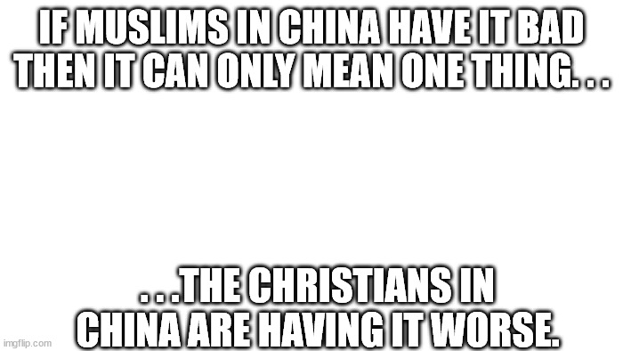 Historically speaking this is true. | IF MUSLIMS IN CHINA HAVE IT BAD THEN IT CAN ONLY MEAN ONE THING. . . . . .THE CHRISTIANS IN CHINA ARE HAVING IT WORSE. | image tagged in transparent,holocaust,presecution,china | made w/ Imgflip meme maker