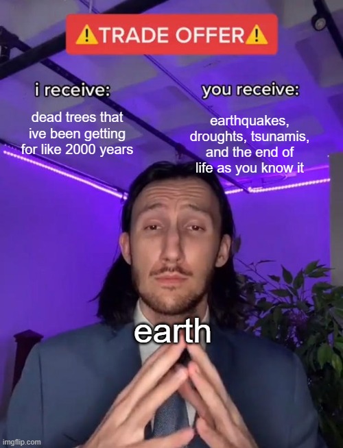 i dont think thats a very good trade | dead trees that ive been getting for like 2000 years; earthquakes, droughts, tsunamis, and the end of life as you know it; earth | image tagged in trade offer | made w/ Imgflip meme maker
