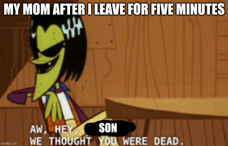 Aw, Hey, X, We Thought You Were Dead | MY MOM AFTER I LEAVE FOR FIVE MINUTES; SON | image tagged in aw hey x we thought you were dead | made w/ Imgflip meme maker